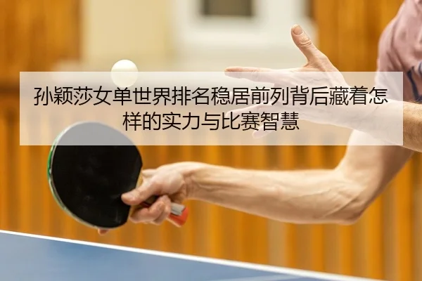 孙颖莎女单世界排名稳居前列背后藏着怎样的实力与比赛智慧
