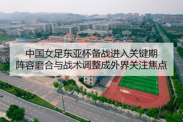 中国女足东亚杯备战进入关键期 阵容磨合与战术调整成外界关注焦点